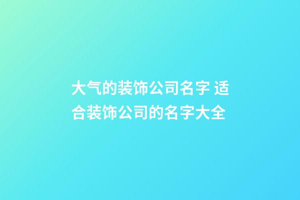 大气的装饰公司名字 适合装饰公司的名字大全
